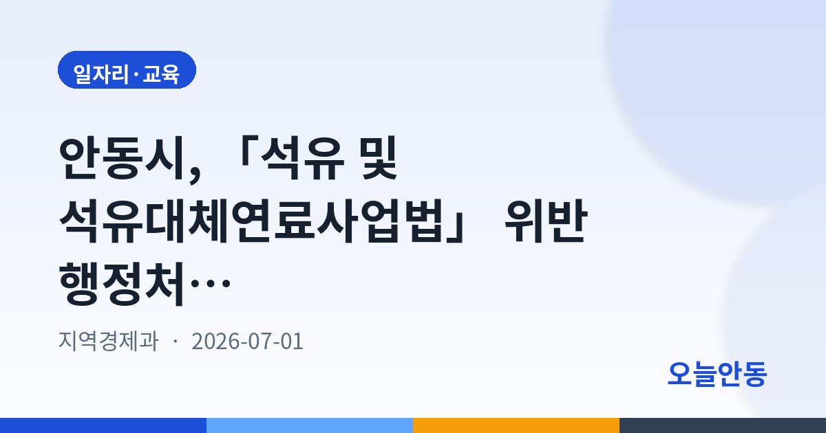 안동시, 「석유 및 석유대체연료사업법」 위반 행정처분(경고) 사전통지 공시송달 공고