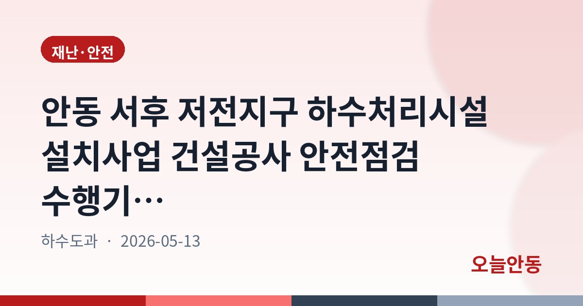 안동 서후 저전지구 하수처리시설 설치사업 건설공사 안전점검 수행기관 지정 재공고, 5월 15일까지 접수
