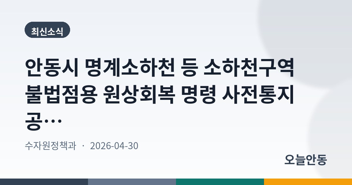 안동시 명계소하천 등 소하천구역 불법점용 원상회복 명령 사전통지 공시송달 공고