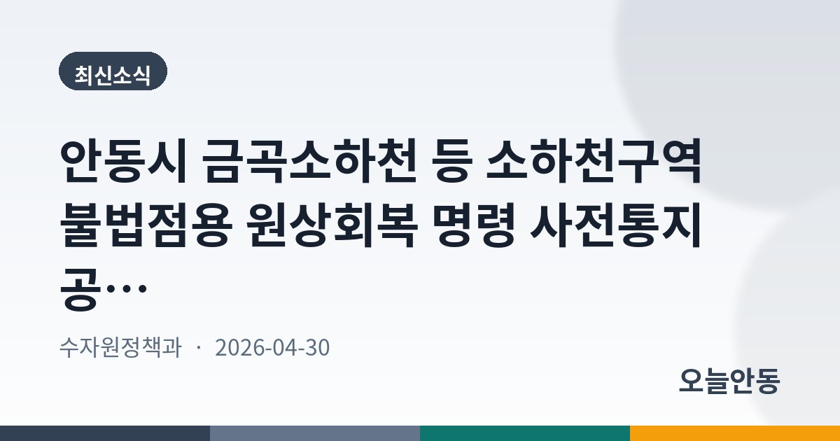 안동시 금곡소하천 등 소하천구역 불법점용 원상회복 명령 사전통지 공시송달 공고