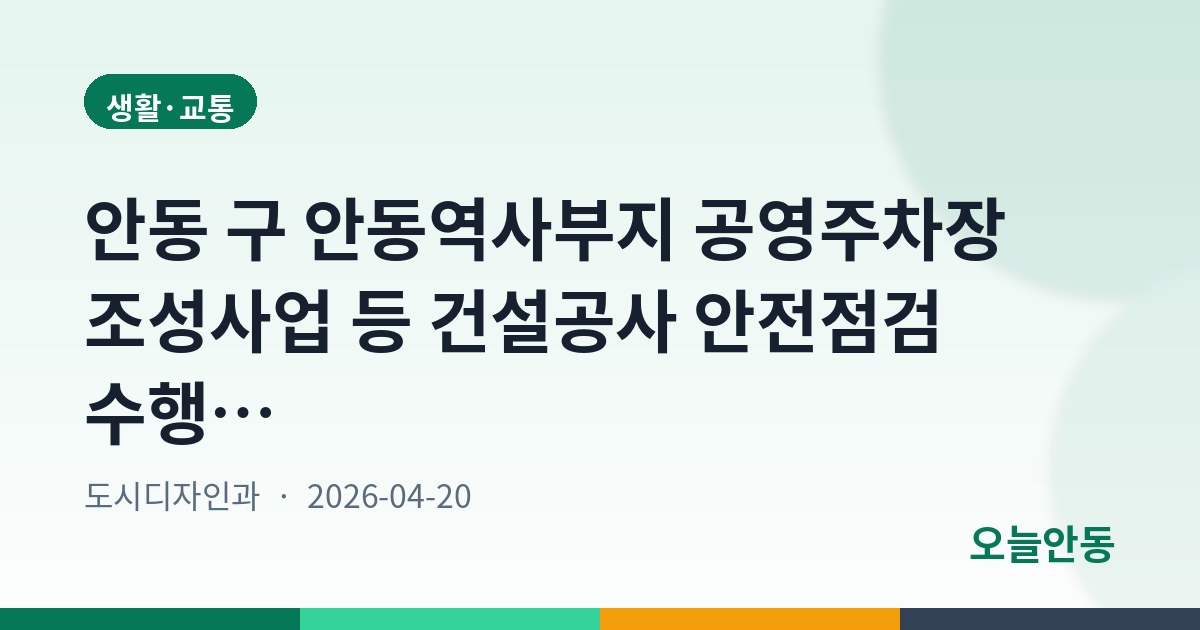 안동 구 안동역사부지 공영주차장 조성사업 등 건설공사 안전점검 수행기관 지정 공고