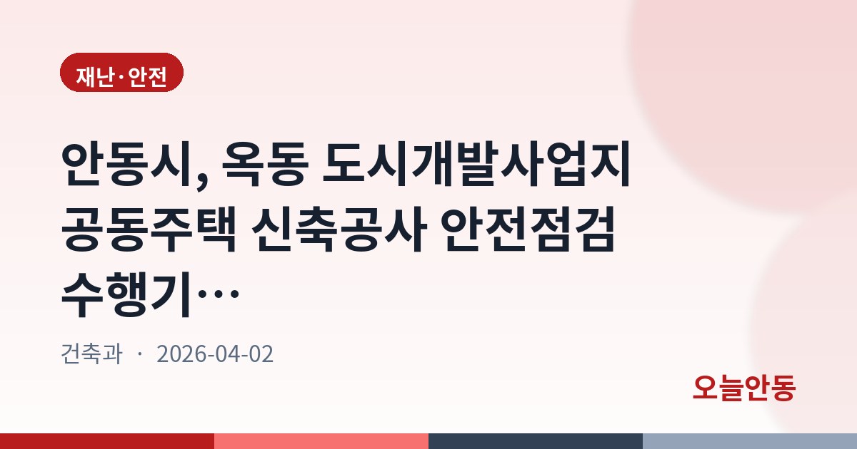 안동시, 옥동 도시개발사업지 공동주택 신축공사 안전점검 수행기관 지정 공고