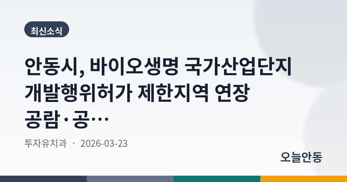 안동시, 바이오생명 국가산업단지 개발행위허가 제한지역 연장 공람·공고