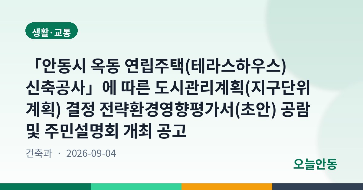 「안동시 옥동 연립주택(테라스하우스) 신축공사」에 따른 도시관리계획(지구단위계획) 결정 전략환경영향평가서(초안) 공람 및 주민설명회 개최 공고
